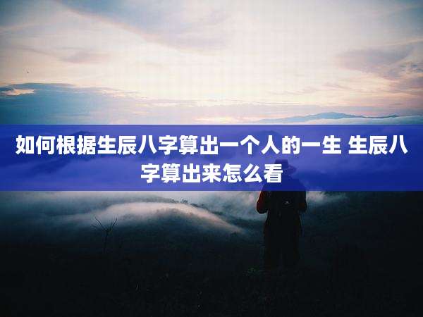 如何根据生辰八字算出一个人的一生 生辰八字算出来怎么看