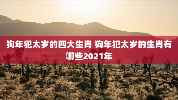 狗年犯太岁的四大生肖 狗年犯太岁的生肖有哪些2021年