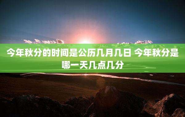 今年秋分的时间是公历几月几日 今年秋分是哪一天几点几分