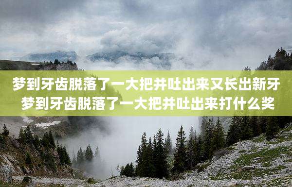 梦到牙齿脱落了一大把并吐出来又长出新牙 梦到牙齿脱落了一大把并吐出来打什么奖