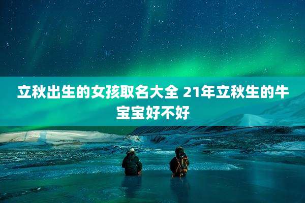 立秋出生的女孩取名大全 21年立秋生的牛宝宝好不好