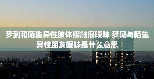 梦到和陌生异性肢体接触很暧昧 梦见与陌生异性朋友暧昧是什么意思