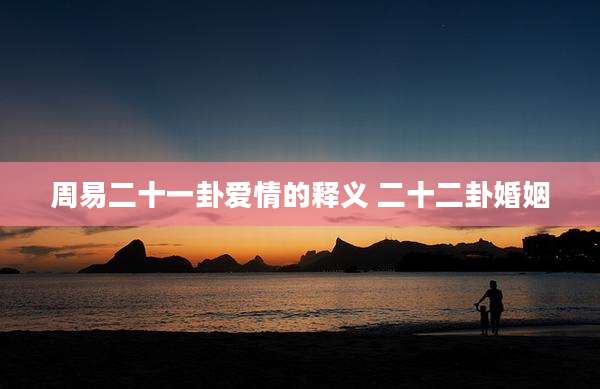 周易二十一卦爱情的释义 二十二卦婚姻