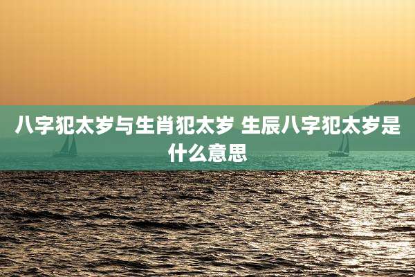 八字犯太岁与生肖犯太岁 生辰八字犯太岁是什么意思