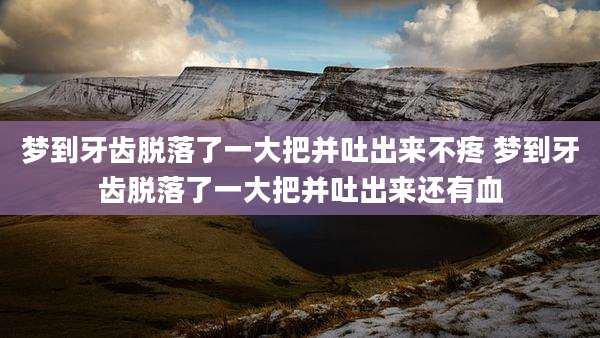 梦到牙齿脱落了一大把并吐出来不疼 梦到牙齿脱落了一大把并吐出来还有血