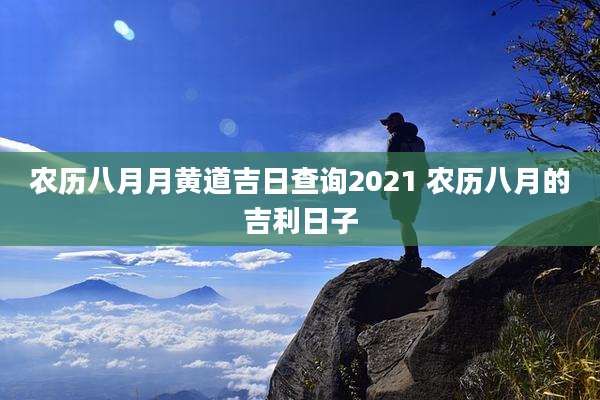 农历八月月黄道吉日查询2021 农历八月的吉利日子