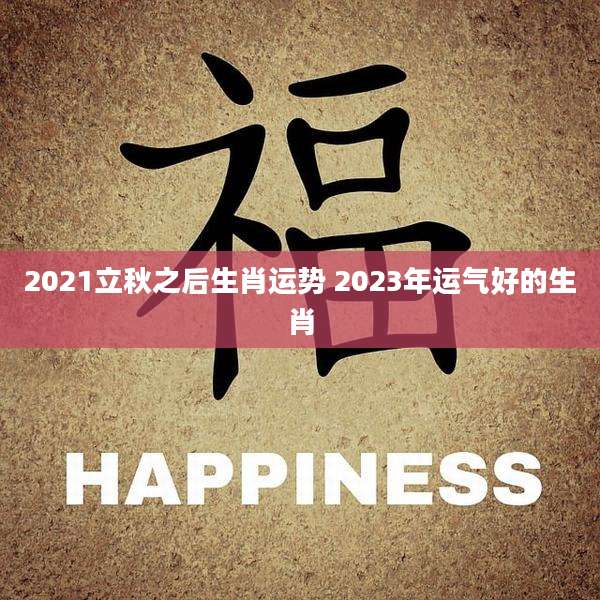 2021立秋之后生肖运势 2023年运气好的生肖