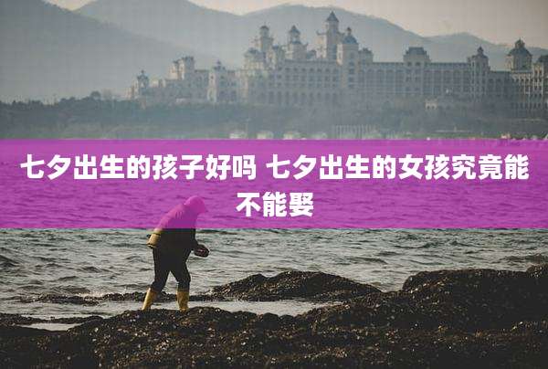 七夕出生的孩子好吗 七夕出生的女孩究竟能不能娶