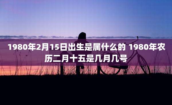 1980年2月15日出生是属什么的 1980年农历二月十五是几月几号