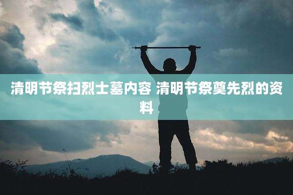 清明节祭扫烈士墓内容 清明节祭奠先烈的资料