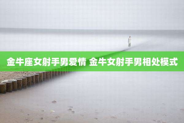 金牛座女射手男爱情 金牛女射手男相处模式