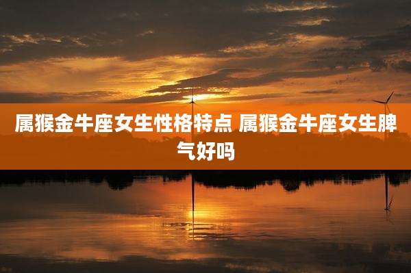 属猴金牛座女生性格特点 属猴金牛座女生脾气好吗