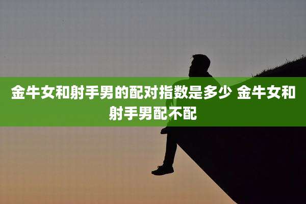 金牛女和射手男的配对指数是多少 金牛女和射手男配不配