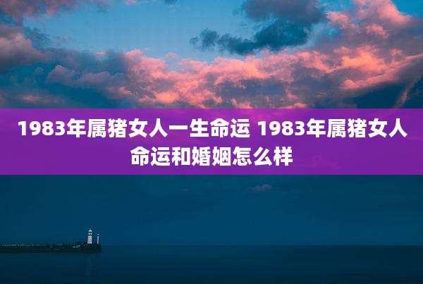1983年属猪女人一生命运 1983年属猪女人命运和婚姻怎么样