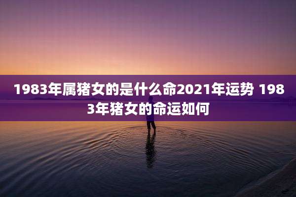 1983年属猪女的是什么命2021年运势 1983年猪女的命运如何