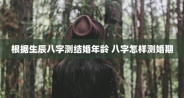 根据生辰八字测结婚年龄 八字怎样测婚期