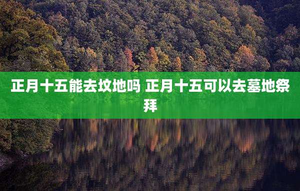 正月十五能去坟地吗 正月十五可以去墓地祭拜
