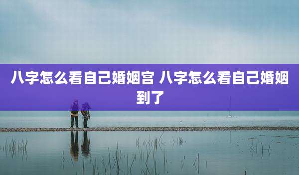 八字怎么看自己婚姻宫 八字怎么看自己婚姻到了