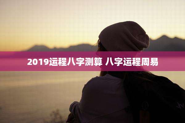 2019运程八字测算 八字运程周易