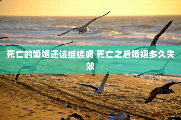死亡的婚姻还该继续吗 死亡之后婚姻多久失效