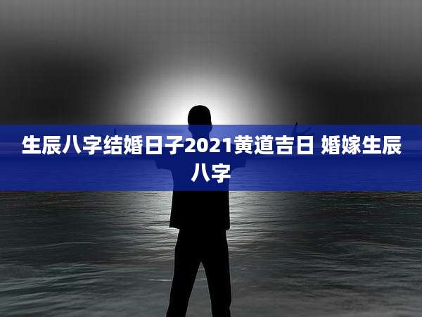 生辰八字结婚日子2021黄道吉日 婚嫁生辰八字