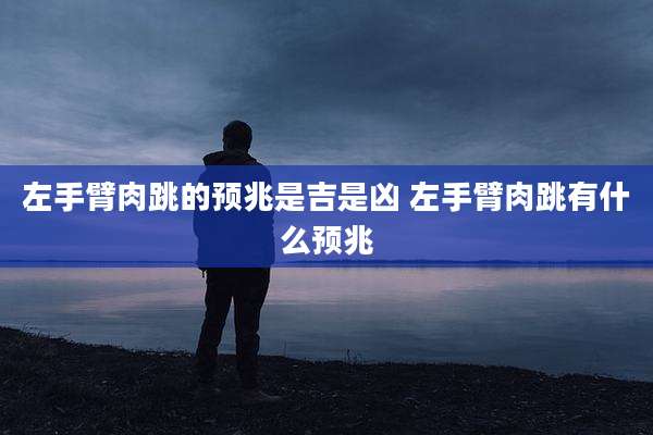 左手臂肉跳的预兆是吉是凶 左手臂肉跳有什么预兆