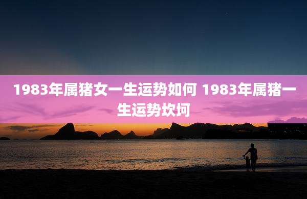 1983年属猪女一生运势如何 1983年属猪一生运势坎坷