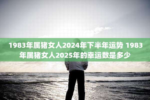 1983年属猪女人2024年下半年运势 1983年属猪女人2025年的幸运数是多少