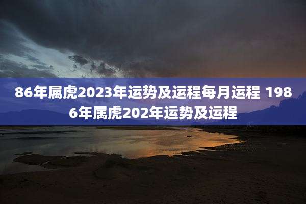 86年属虎2023年运势及运程每月运程 1986年属虎202年运势及运程