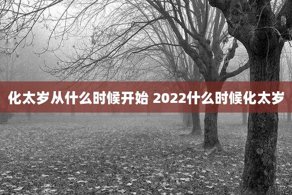 化太岁从什么时候开始 2022什么时候化太岁