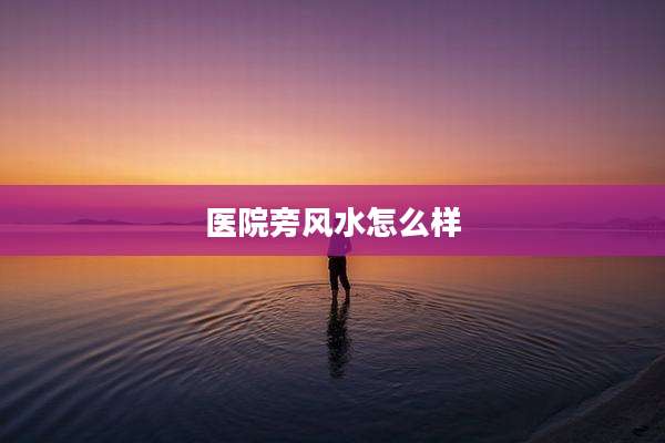 医院旁风水怎么样