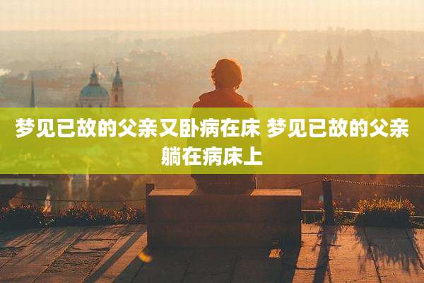 梦见已故的父亲又卧病在床 梦见已故的父亲躺在病床上