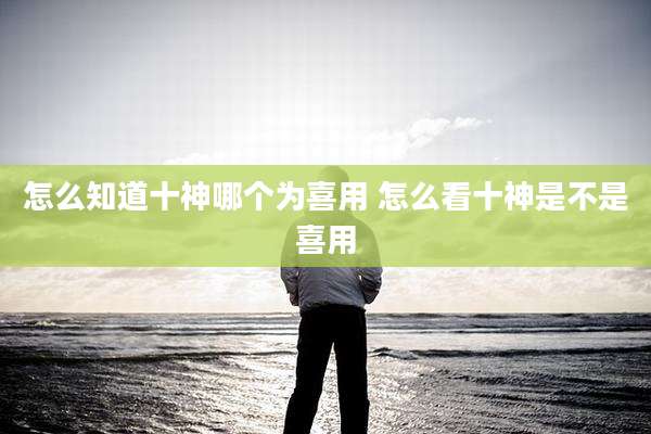 怎么知道十神哪个为喜用 怎么看十神是不是喜用