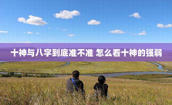 十神与八字到底准不准 怎么看十神的强弱