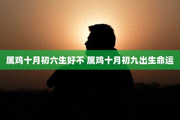 属鸡十月初六生好不 属鸡十月初九出生命运