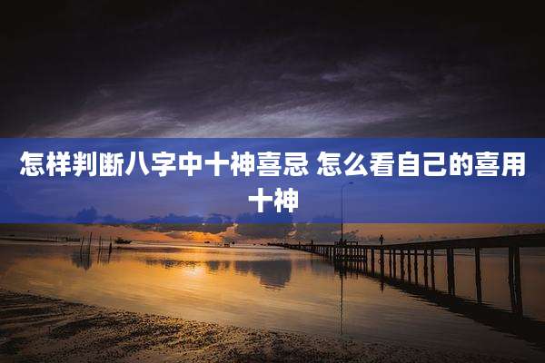 怎样判断八字中十神喜忌 怎么看自己的喜用十神