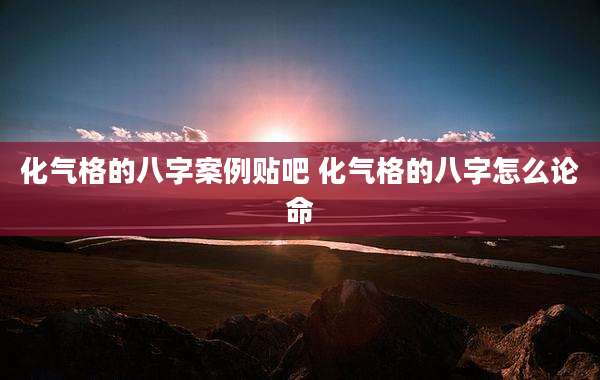 化气格的八字案例贴吧 化气格的八字怎么论命