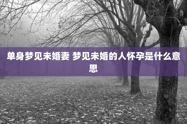 单身梦见未婚妻 梦见未婚的人怀孕是什么意思
