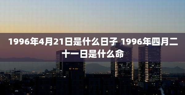 1996年4月21日是什么日子 1996年四月二十一日是什么命