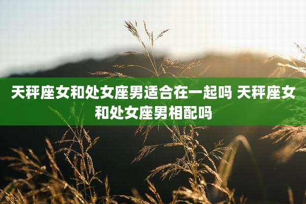 天秤座女和处女座男适合在一起吗 天秤座女和处女座男相配吗