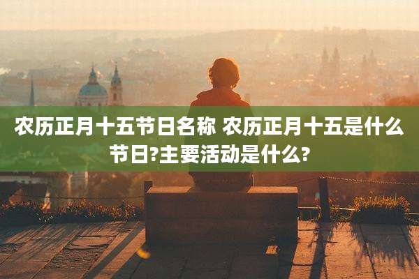 农历正月十五节日名称 农历正月十五是什么节日?主要活动是什么?