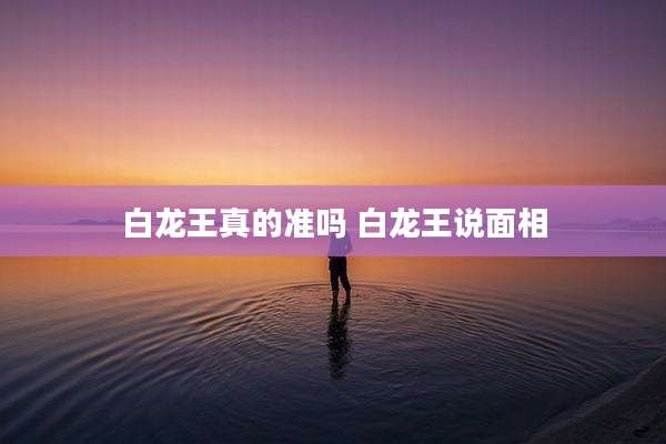 白龙王真的准吗 白龙王说面相