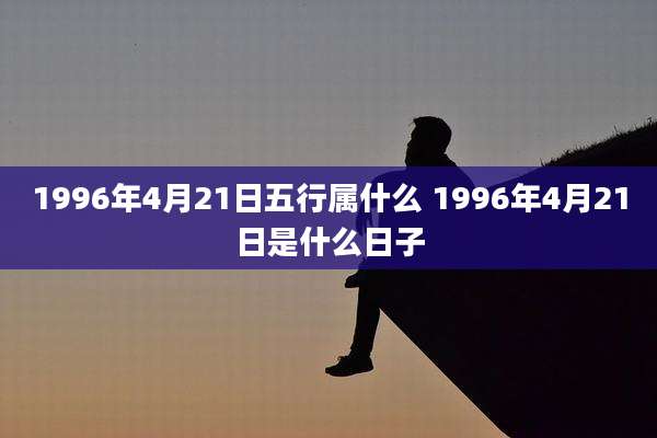 1996年4月21日五行属什么 1996年4月21日是什么日子