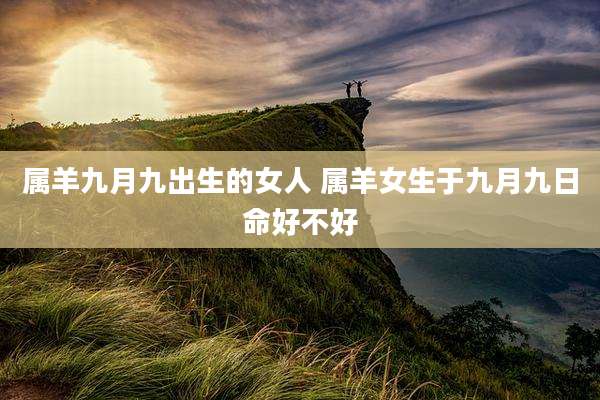 属羊九月九出生的女人 属羊女生于九月九日命好不好