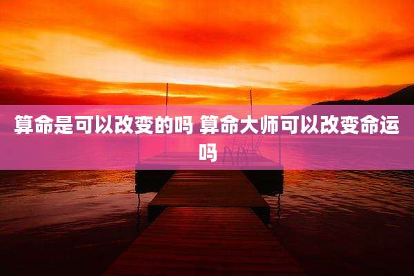 算命是可以改变的吗 算命大师可以改变命运吗