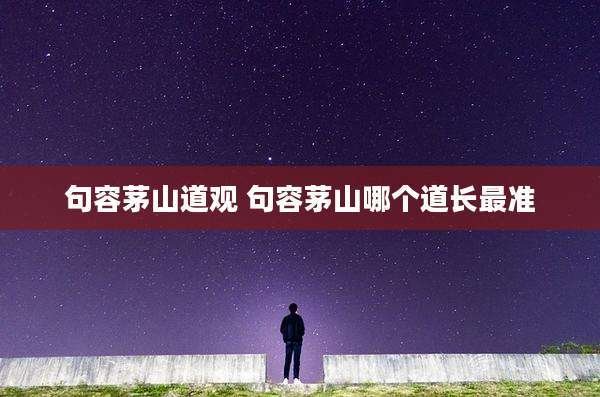 句容茅山道观 句容茅山哪个道长最准