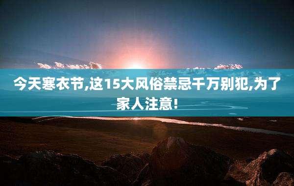 今天寒衣节,这15大风俗禁忌千万别犯,为了家人注意!