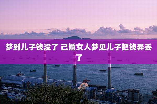 梦到儿子钱没了 已婚女人梦见儿子把钱弄丢了