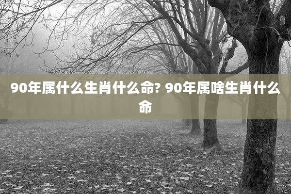 90年属什么生肖什么命? 90年属啥生肖什么命