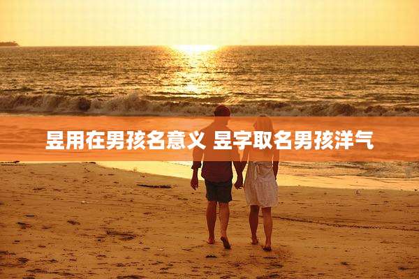 昱用在男孩名意义 昱字取名男孩洋气
